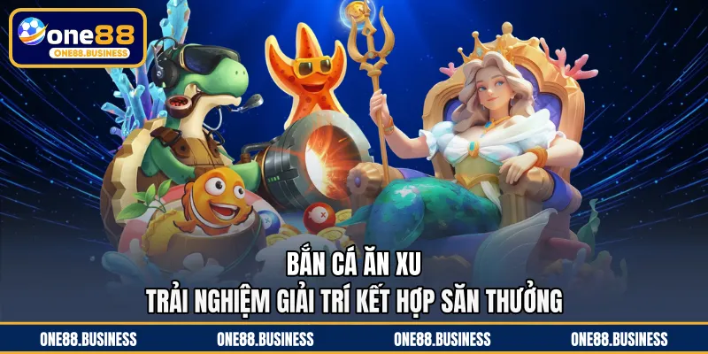 Bắn Cá Ăn Xu - Trải Nghiệm Giải Trí Kết Hợp Săn Thưởng