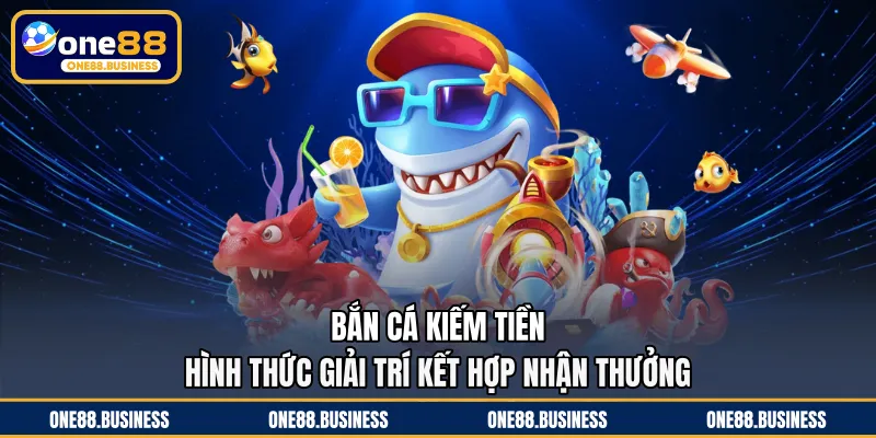 Bắn Cá Kiếm Tiền - Hình Thức Giải Trí Kết Hợp Nhận Thưởng