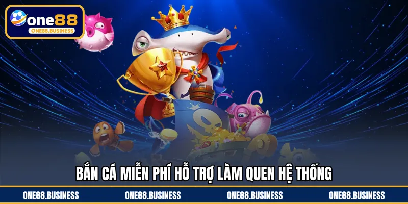 Bắn cá miễn phí hỗ trợ làm quen hệ thống