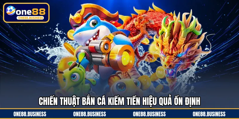 Chiến thuật bắn cá kiếm tiền hiệu quả ổn định