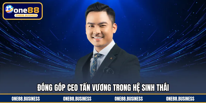 Đóng góp CEO Tấn Vương trong hệ sinh thái