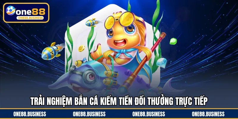 Trải nghiệm bắn cá kiếm tiền đổi thưởng trực tiếp